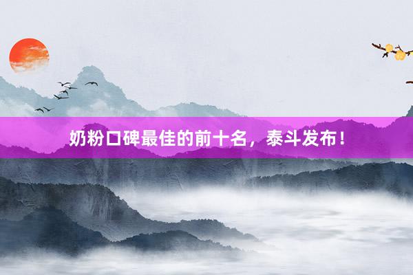 奶粉口碑最佳的前十名，泰斗发布！