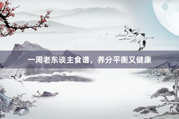 一周老东谈主食谱，养分平衡又健康