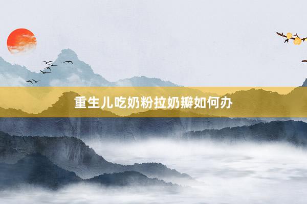 重生儿吃奶粉拉奶瓣如何办