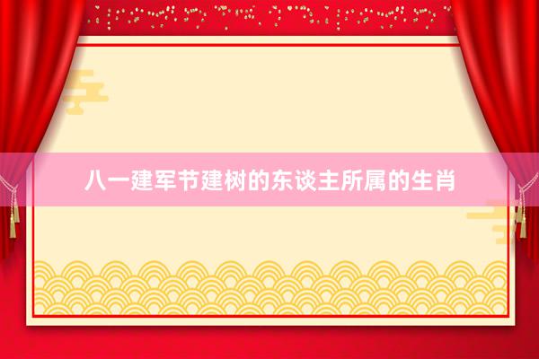 八一建军节建树的东谈主所属的生肖