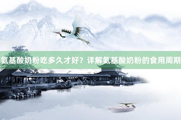 氨基酸奶粉吃多久才好？详解氨基酸奶粉的食用周期