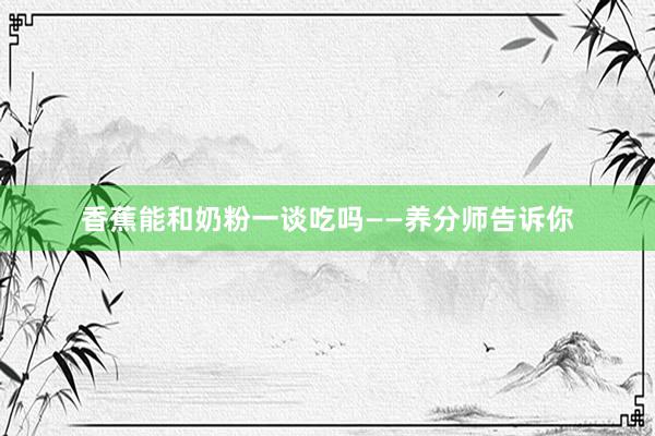 香蕉能和奶粉一谈吃吗——养分师告诉你