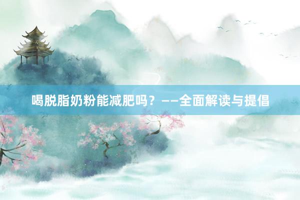 喝脱脂奶粉能减肥吗？——全面解读与提倡