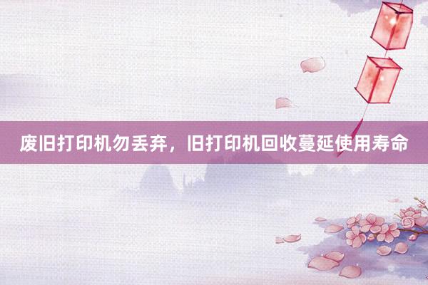 废旧打印机勿丢弃，旧打印机回收蔓延使用寿命
