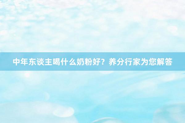 中年东谈主喝什么奶粉好？养分行家为您解答