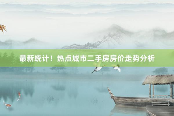 最新统计！热点城市二手房房价走势分析