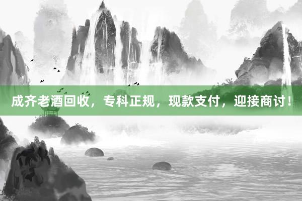 成齐老酒回收，专科正规，现款支付，迎接商讨！