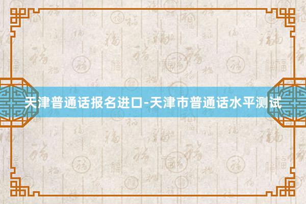 天津普通话报名进口-天津市普通话水平测试