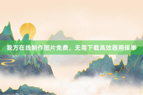 我方在线制作图片免费，无需下载高效器用保举