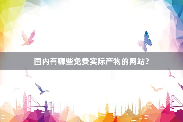 国内有哪些免费实际产物的网站？
