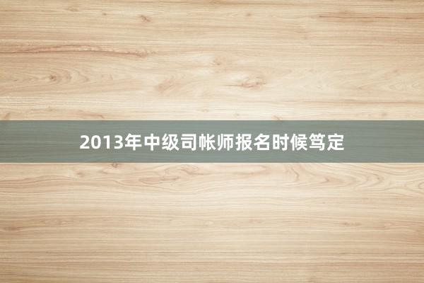 2013年中级司帐师报名时候笃定
