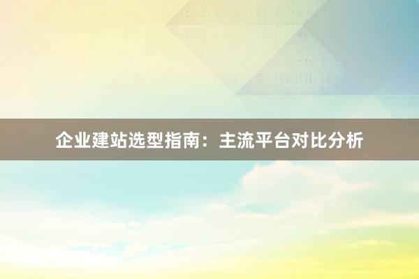 企业建站选型指南：主流平台对比分析