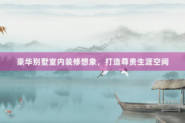 豪华别墅室内装修想象，打造尊贵生涯空间