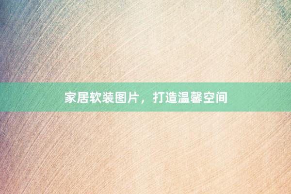 家居软装图片，打造温馨空间