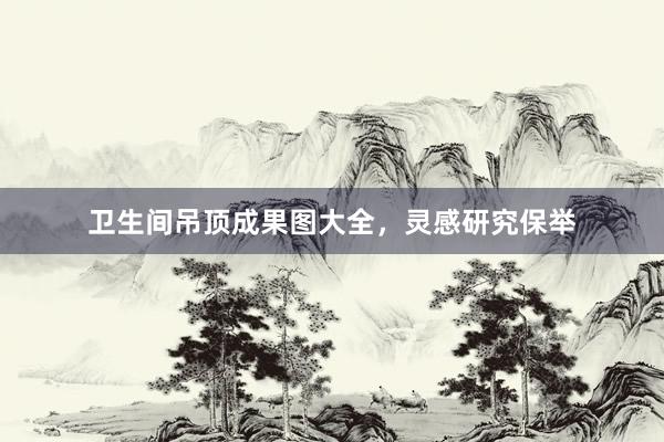 卫生间吊顶成果图大全，灵感研究保举
