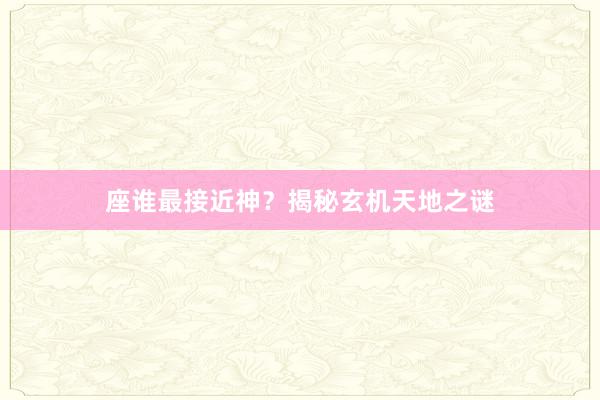 座谁最接近神？揭秘玄机天地之谜