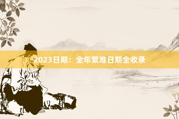 2023日期：全年繁难日期全收录