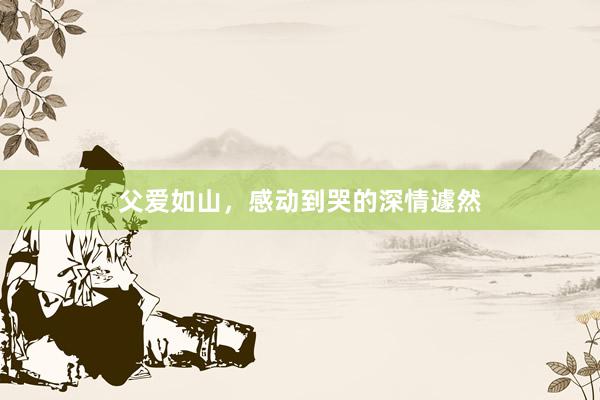 父爱如山，感动到哭的深情遽然