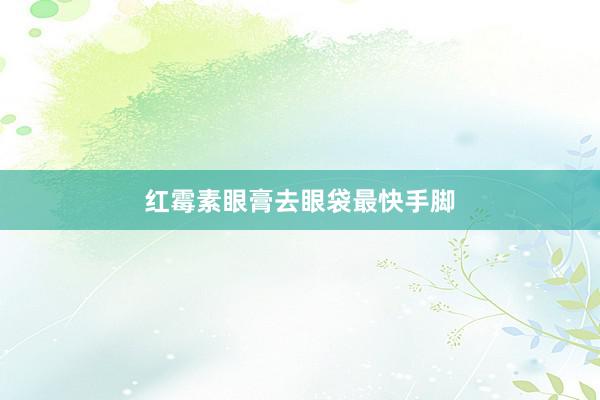 红霉素眼膏去眼袋最快手脚
