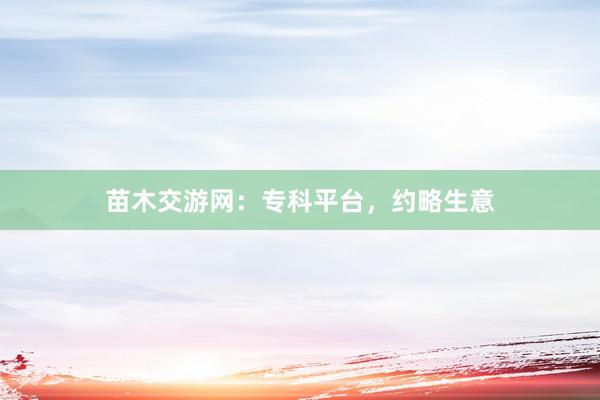 苗木交游网：专科平台，约略生意
