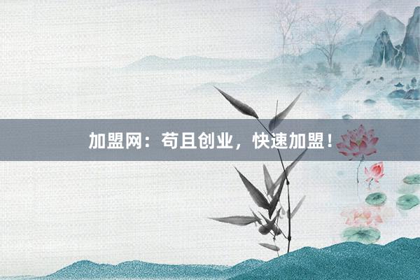 加盟网：苟且创业，快速加盟！