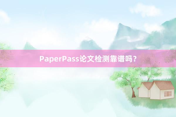 PaperPass论文检测靠谱吗？